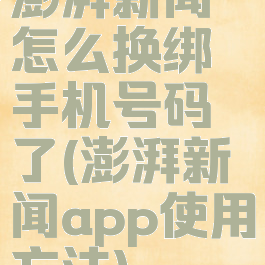 澎湃新闻怎么换绑手机号码了(澎湃新闻app使用方法)