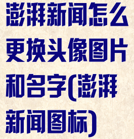 澎湃新闻怎么更换头像图片和名字(澎湃新闻图标)