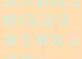 澎湃新闻怎样(澎湃新闻怎样发表动态)