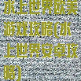 水上世界欧美游戏攻略(水上世界安卓攻略)