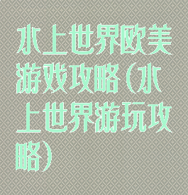 水上世界欧美游戏攻略(水上世界游玩攻略)