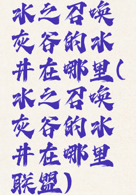 水之召唤灰谷的水井在哪里(水之召唤灰谷的水井在哪里联盟)