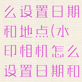水印相机怎么设置日期和地点(水印相机怎么设置日期和地点时间)