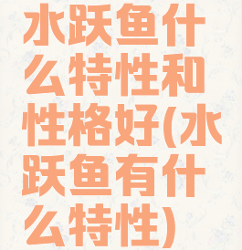水跃鱼什么特性和性格好(水跃鱼有什么特性)