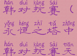 永恒之塔中韩对抗赛(永恒之塔中韩对抗赛天佑)