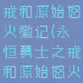 永恒勇士之戒和原始怒火徽记(永恒勇士之戒和原始怒火徽记)