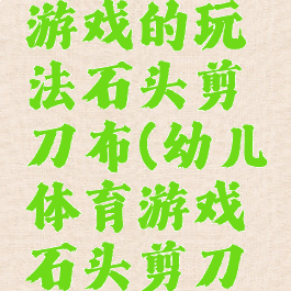 民间体育游戏的玩法石头剪刀布(幼儿体育游戏石头剪刀布)