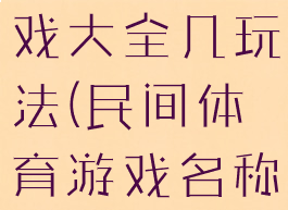 民间体育游戏大全几玩法(民间体育游戏名称以及玩法)