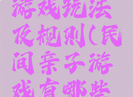 民间亲子游戏玩法及规则(民间亲子游戏有哪些及玩法)