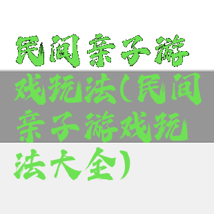 民间亲子游戏玩法(民间亲子游戏玩法大全)