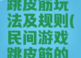 民间游戏跳皮筋玩法及规则(民间游戏跳皮筋的玩法规则)