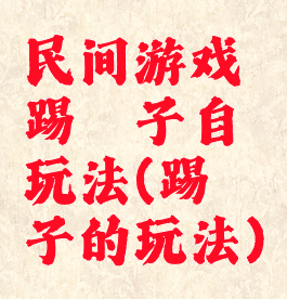 民间游戏踢毽子自玩法(踢毽子的玩法)