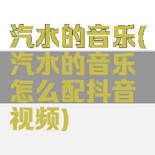 汽水的音乐(汽水的音乐怎么配抖音视频)