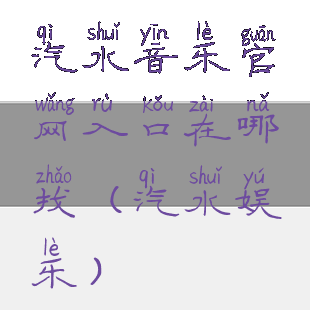 汽水音乐官网入口在哪找(汽水娱乐)