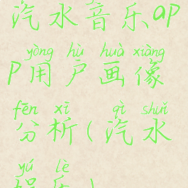 汽水音乐app用户画像分析(汽水娱乐)