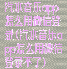 汽水音乐app怎么用微信登录(汽水音乐app怎么用微信登录不了)