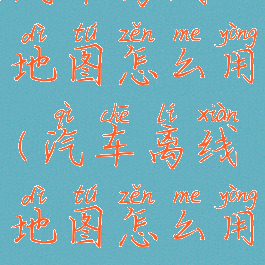 汽车离线地图怎么用(汽车离线地图怎么用的)