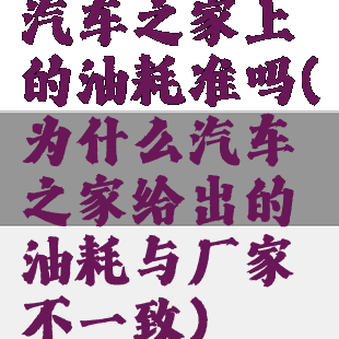 汽车之家上的油耗准吗(为什么汽车之家给出的油耗与厂家不一致)