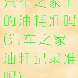 汽车之家上的油耗准吗(汽车之家油耗记录准吗)