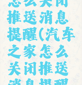 汽车之家怎么关闭推送消息提醒(汽车之家怎么关闭推送消息提醒功能)