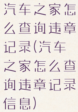 汽车之家怎么查询违章记录(汽车之家怎么查询违章记录信息)