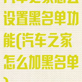 汽车之家怎么设置黑名单功能(汽车之家怎么加黑名单)