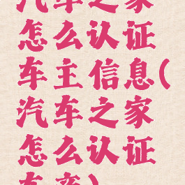 汽车之家怎么认证车主信息(汽车之家怎么认证车商)