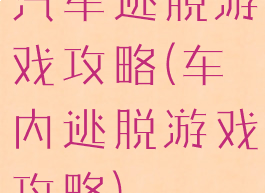 汽车逃脱游戏攻略(车内逃脱游戏攻略)