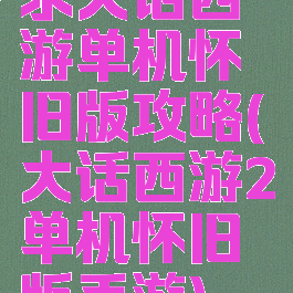 求大话西游单机怀旧版攻略(大话西游2单机怀旧版手游)
