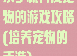 求手机养成宠物的游戏攻略(培养宠物的手游)