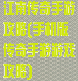 江南传奇手游攻略(手机版传奇手游游戏攻略)