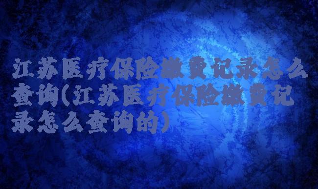 江苏医疗保险缴费记录怎么查询(江苏医疗保险缴费记录怎么查询的)