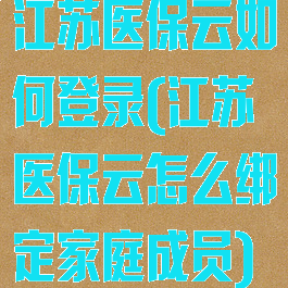江苏医保云如何登录(江苏医保云怎么绑定家庭成员)
