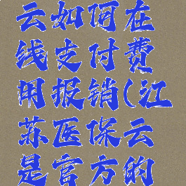 江苏医保云如何在线支付费用报销(江苏医保云是官方的吗)