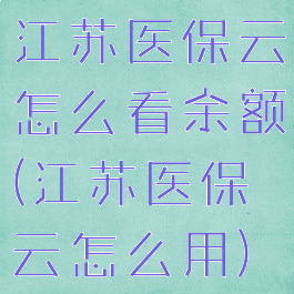 江苏医保云怎么看余额(江苏医保云怎么用)