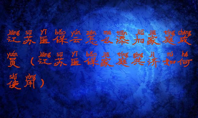 江苏医保云怎么添加家庭成员(江苏医保家庭共济如何使用)