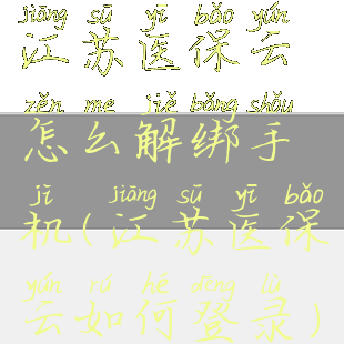 江苏医保云怎么解绑手机(江苏医保云如何登录)
