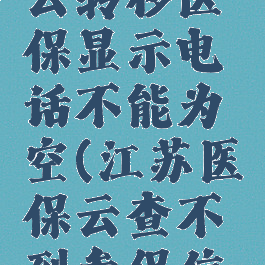 江苏医保云转移医保显示电话不能为空(江苏医保云查不到参保信息)
