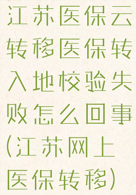 江苏医保云转移医保转入地校验失败怎么回事(江苏网上医保转移)