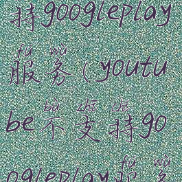 油管不支持googleplay服务(youtube不支持googleplay服务)