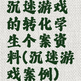 沉迷游戏的转化学生个案资料(沉迷游戏案例)