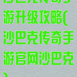 沙巴克传奇手游升级攻略(沙巴克传奇手游官网沙巴克)