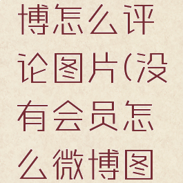 没会员微博怎么评论图片(没有会员怎么微博图片评论)