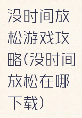 没时间放松游戏攻略(没时间放松在哪下载)