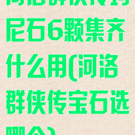 河洛群侠传玛尼石6颗集齐什么用(河洛群侠传宝石选哪个)