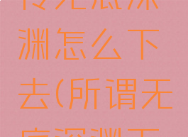 河洛群侠传无底深渊怎么下去(所谓无底深渊下去也是)