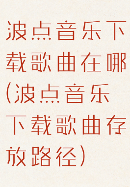 波点音乐下载歌曲在哪(波点音乐下载歌曲存放路径)