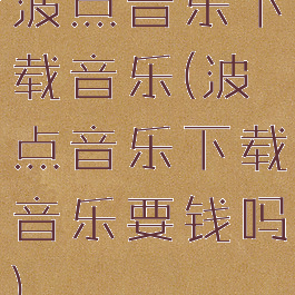 波点音乐下载音乐(波点音乐下载音乐要钱吗)