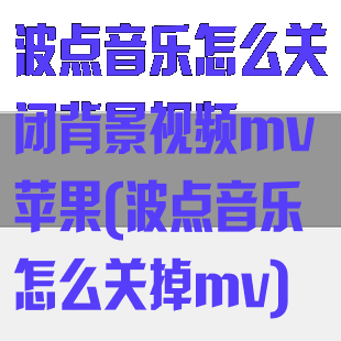 波点音乐怎么关闭背景视频mv苹果(波点音乐怎么关掉mv)