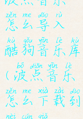 波点音乐怎么导入酷狗音乐库(波点音乐怎么下载到内存卡)